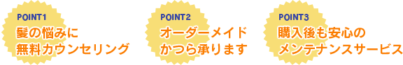 【POINT1】髪の悩みに無料カウンセリング【POINT2】オーダーメイドかつら承ります【POINT3】購入後も安心のメンテナンスサービス